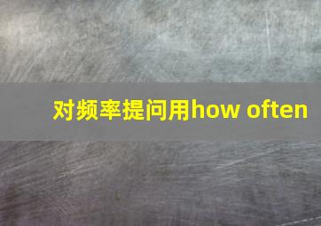 对频率提问用how often